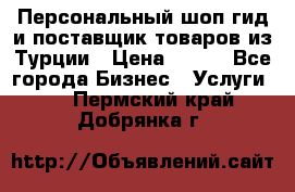 Персональный шоп-гид и поставщик товаров из Турции › Цена ­ 100 - Все города Бизнес » Услуги   . Пермский край,Добрянка г.